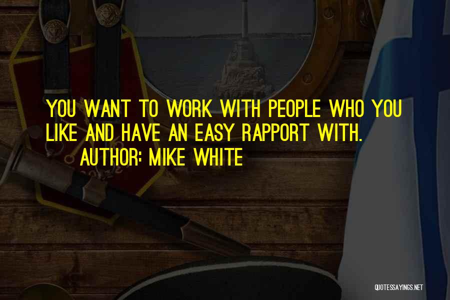 Mike White Quotes: You Want To Work With People Who You Like And Have An Easy Rapport With.