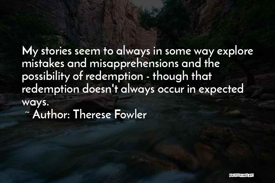 Therese Fowler Quotes: My Stories Seem To Always In Some Way Explore Mistakes And Misapprehensions And The Possibility Of Redemption - Though That