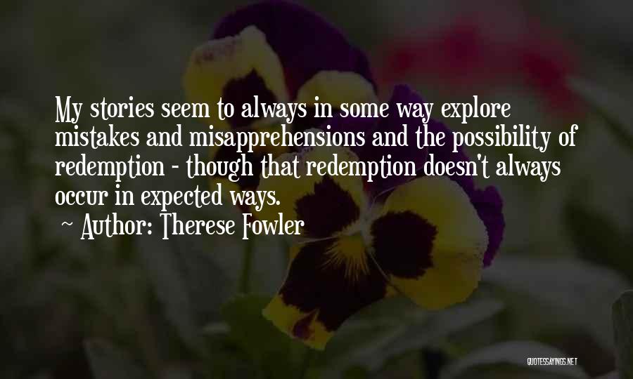 Therese Fowler Quotes: My Stories Seem To Always In Some Way Explore Mistakes And Misapprehensions And The Possibility Of Redemption - Though That