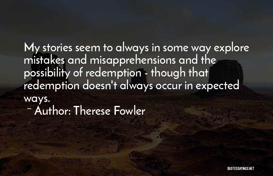 Therese Fowler Quotes: My Stories Seem To Always In Some Way Explore Mistakes And Misapprehensions And The Possibility Of Redemption - Though That