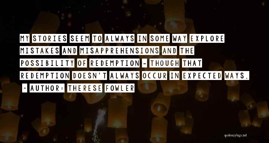Therese Fowler Quotes: My Stories Seem To Always In Some Way Explore Mistakes And Misapprehensions And The Possibility Of Redemption - Though That
