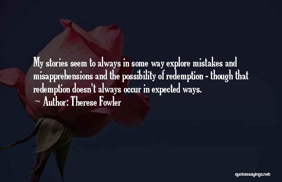 Therese Fowler Quotes: My Stories Seem To Always In Some Way Explore Mistakes And Misapprehensions And The Possibility Of Redemption - Though That