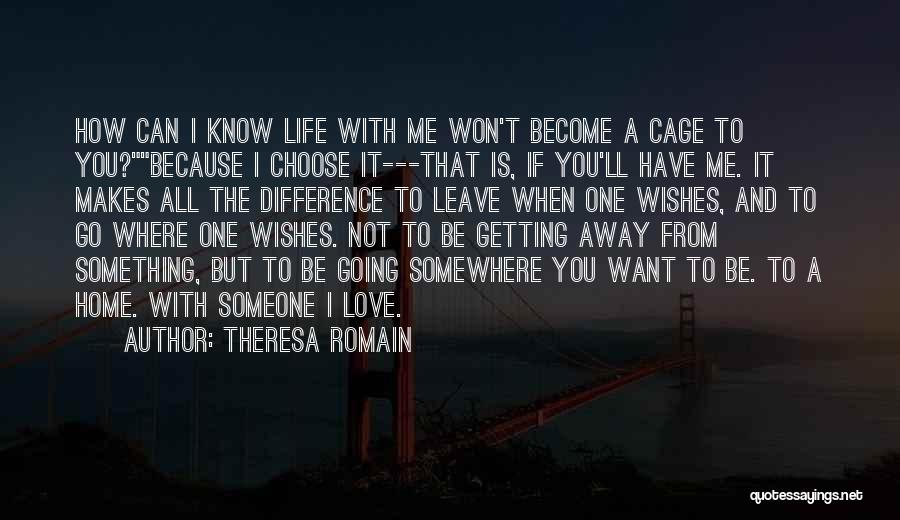 Theresa Romain Quotes: How Can I Know Life With Me Won't Become A Cage To You?because I Choose It---that Is, If You'll Have