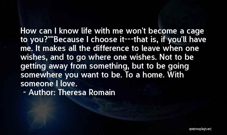 Theresa Romain Quotes: How Can I Know Life With Me Won't Become A Cage To You?because I Choose It---that Is, If You'll Have