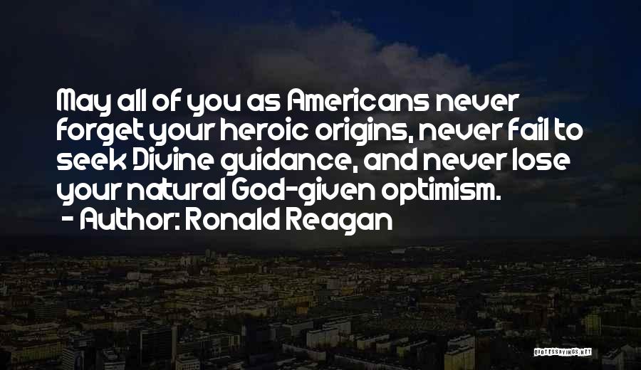 Ronald Reagan Quotes: May All Of You As Americans Never Forget Your Heroic Origins, Never Fail To Seek Divine Guidance, And Never Lose