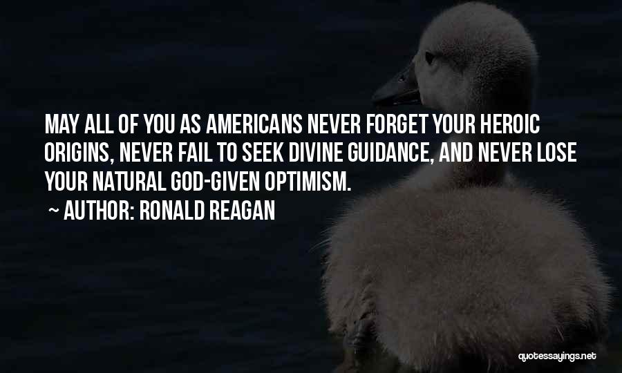 Ronald Reagan Quotes: May All Of You As Americans Never Forget Your Heroic Origins, Never Fail To Seek Divine Guidance, And Never Lose