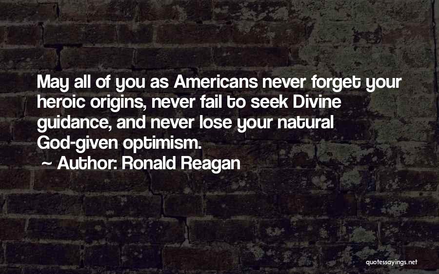 Ronald Reagan Quotes: May All Of You As Americans Never Forget Your Heroic Origins, Never Fail To Seek Divine Guidance, And Never Lose