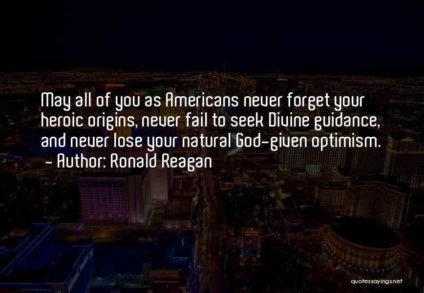 Ronald Reagan Quotes: May All Of You As Americans Never Forget Your Heroic Origins, Never Fail To Seek Divine Guidance, And Never Lose