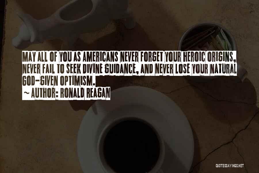 Ronald Reagan Quotes: May All Of You As Americans Never Forget Your Heroic Origins, Never Fail To Seek Divine Guidance, And Never Lose