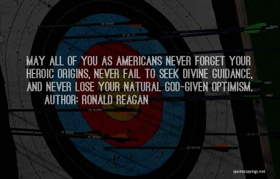 Ronald Reagan Quotes: May All Of You As Americans Never Forget Your Heroic Origins, Never Fail To Seek Divine Guidance, And Never Lose