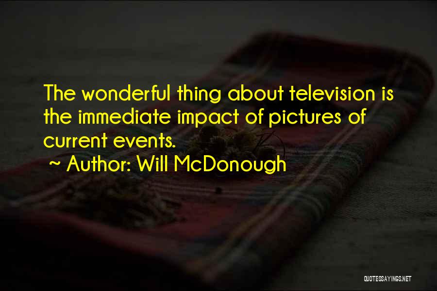 Will McDonough Quotes: The Wonderful Thing About Television Is The Immediate Impact Of Pictures Of Current Events.