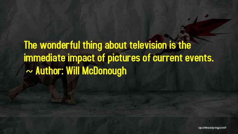 Will McDonough Quotes: The Wonderful Thing About Television Is The Immediate Impact Of Pictures Of Current Events.