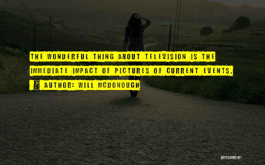 Will McDonough Quotes: The Wonderful Thing About Television Is The Immediate Impact Of Pictures Of Current Events.