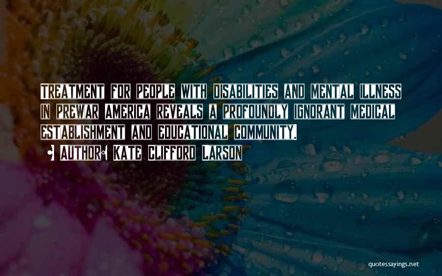 Kate Clifford Larson Quotes: Treatment For People With Disabilities And Mental Illness In Prewar America Reveals A Profoundly Ignorant Medical Establishment And Educational Community.