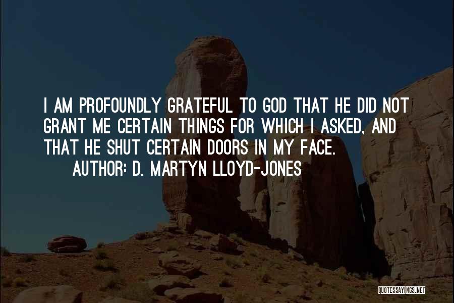 D. Martyn Lloyd-Jones Quotes: I Am Profoundly Grateful To God That He Did Not Grant Me Certain Things For Which I Asked, And That