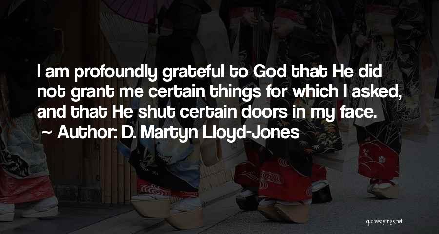D. Martyn Lloyd-Jones Quotes: I Am Profoundly Grateful To God That He Did Not Grant Me Certain Things For Which I Asked, And That