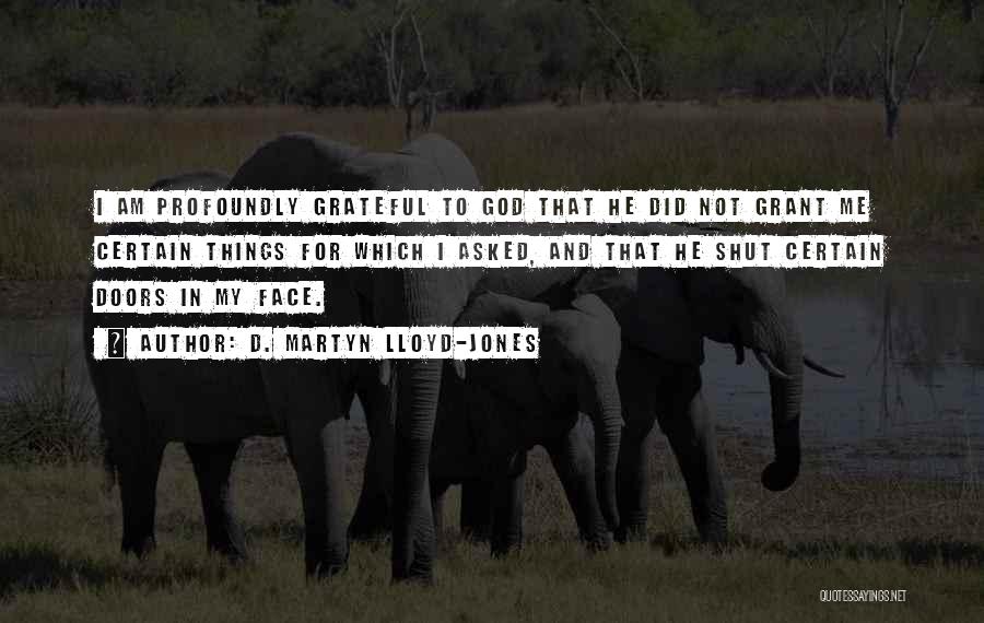 D. Martyn Lloyd-Jones Quotes: I Am Profoundly Grateful To God That He Did Not Grant Me Certain Things For Which I Asked, And That