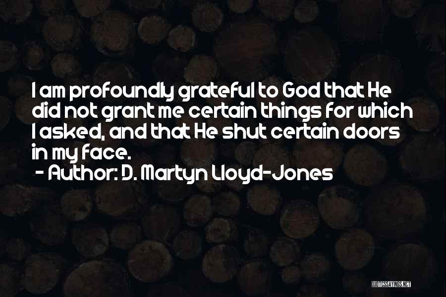 D. Martyn Lloyd-Jones Quotes: I Am Profoundly Grateful To God That He Did Not Grant Me Certain Things For Which I Asked, And That