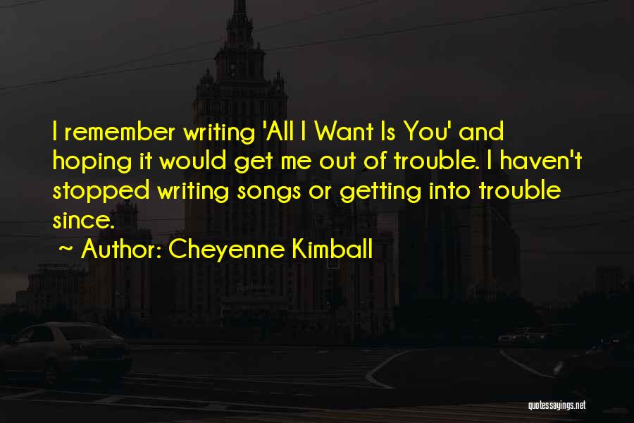 Cheyenne Kimball Quotes: I Remember Writing 'all I Want Is You' And Hoping It Would Get Me Out Of Trouble. I Haven't Stopped
