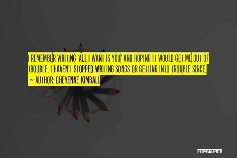 Cheyenne Kimball Quotes: I Remember Writing 'all I Want Is You' And Hoping It Would Get Me Out Of Trouble. I Haven't Stopped