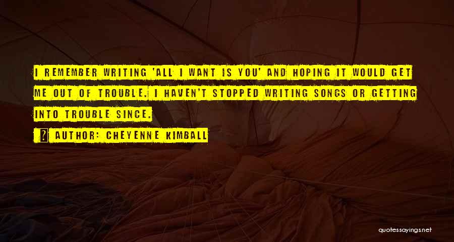 Cheyenne Kimball Quotes: I Remember Writing 'all I Want Is You' And Hoping It Would Get Me Out Of Trouble. I Haven't Stopped