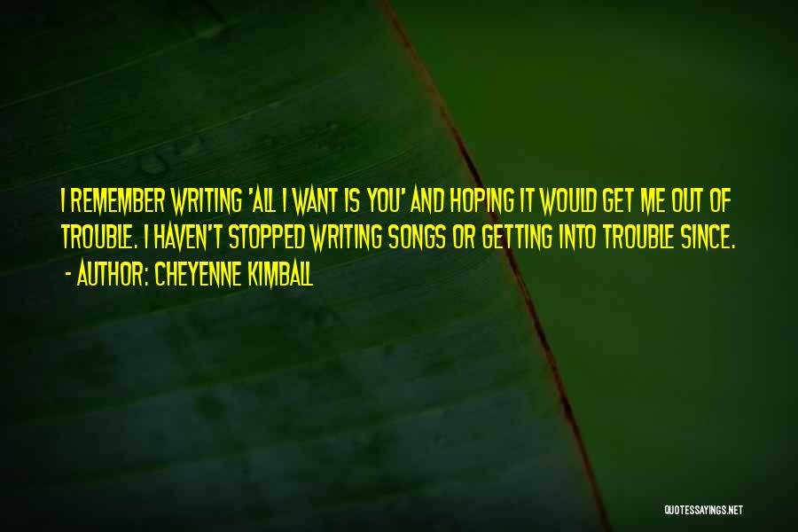 Cheyenne Kimball Quotes: I Remember Writing 'all I Want Is You' And Hoping It Would Get Me Out Of Trouble. I Haven't Stopped