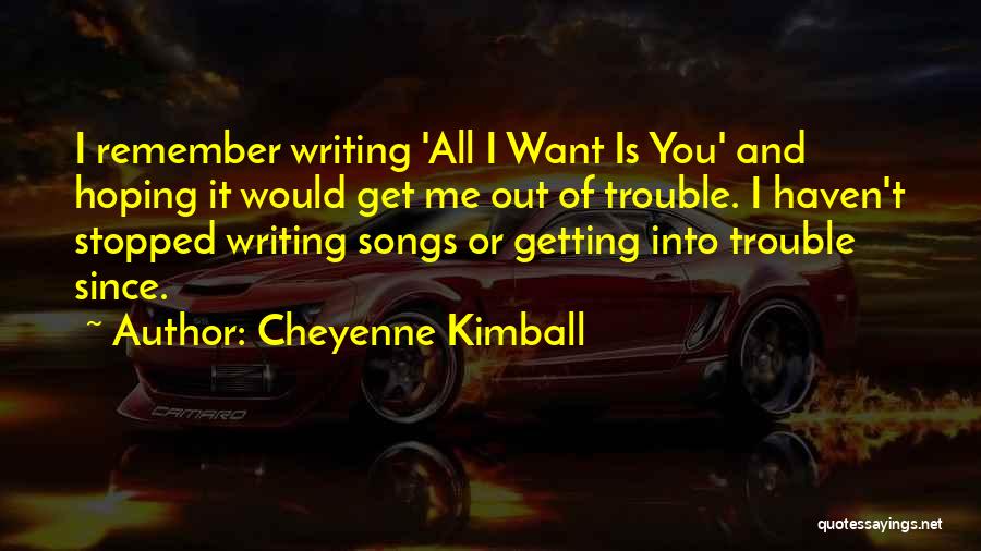 Cheyenne Kimball Quotes: I Remember Writing 'all I Want Is You' And Hoping It Would Get Me Out Of Trouble. I Haven't Stopped