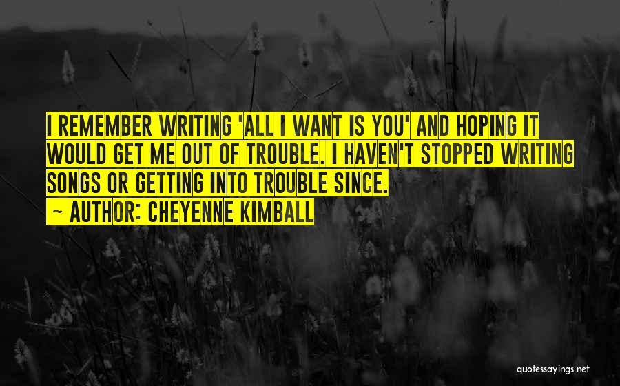 Cheyenne Kimball Quotes: I Remember Writing 'all I Want Is You' And Hoping It Would Get Me Out Of Trouble. I Haven't Stopped