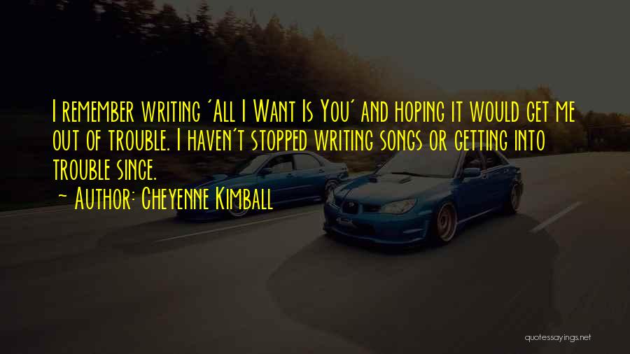 Cheyenne Kimball Quotes: I Remember Writing 'all I Want Is You' And Hoping It Would Get Me Out Of Trouble. I Haven't Stopped