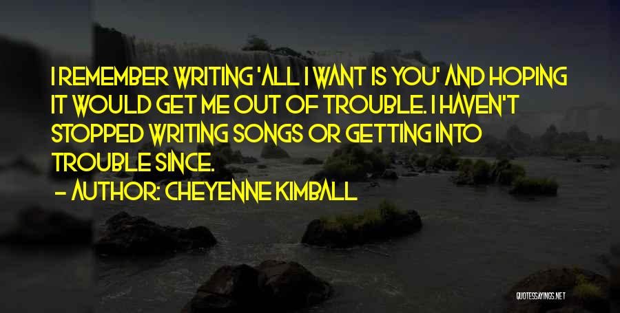 Cheyenne Kimball Quotes: I Remember Writing 'all I Want Is You' And Hoping It Would Get Me Out Of Trouble. I Haven't Stopped