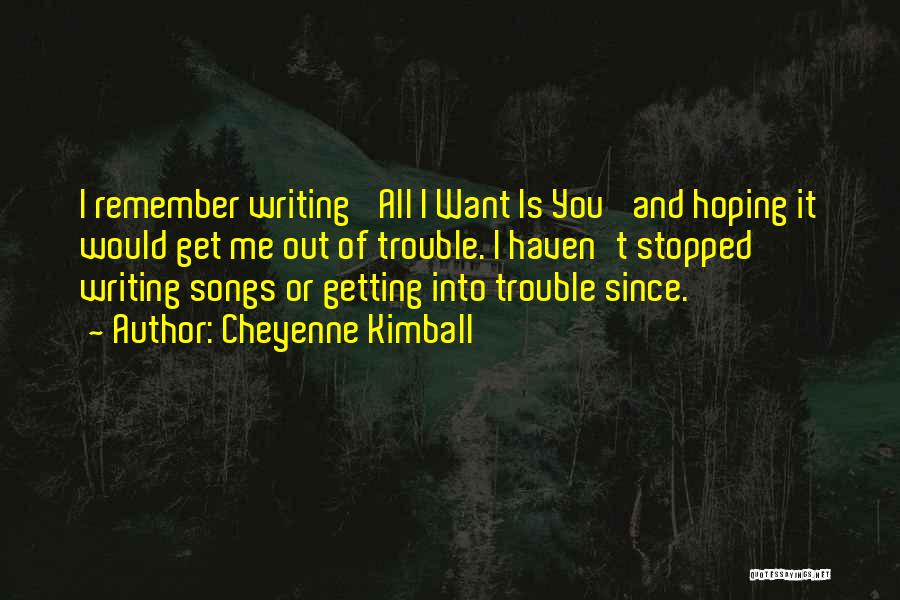 Cheyenne Kimball Quotes: I Remember Writing 'all I Want Is You' And Hoping It Would Get Me Out Of Trouble. I Haven't Stopped