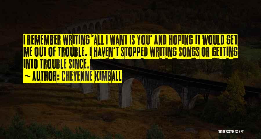 Cheyenne Kimball Quotes: I Remember Writing 'all I Want Is You' And Hoping It Would Get Me Out Of Trouble. I Haven't Stopped