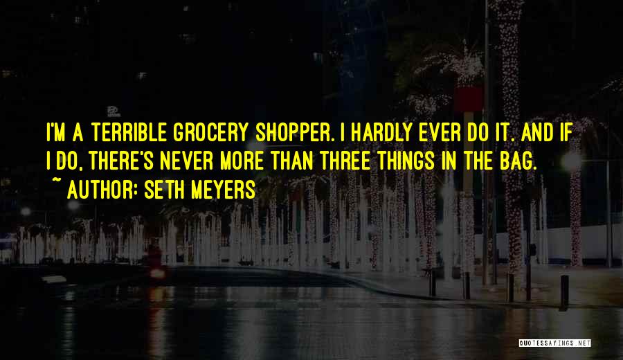 Seth Meyers Quotes: I'm A Terrible Grocery Shopper. I Hardly Ever Do It. And If I Do, There's Never More Than Three Things