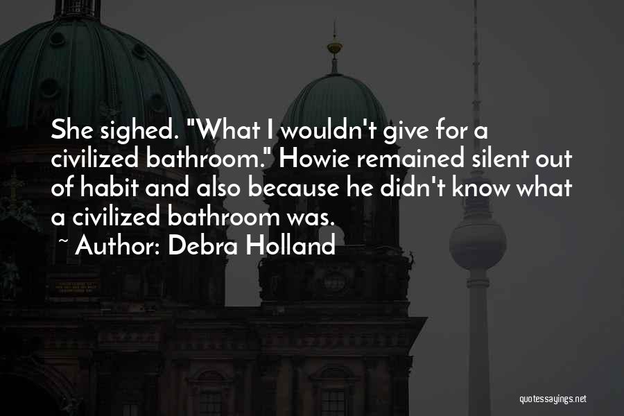 Debra Holland Quotes: She Sighed. What I Wouldn't Give For A Civilized Bathroom. Howie Remained Silent Out Of Habit And Also Because He