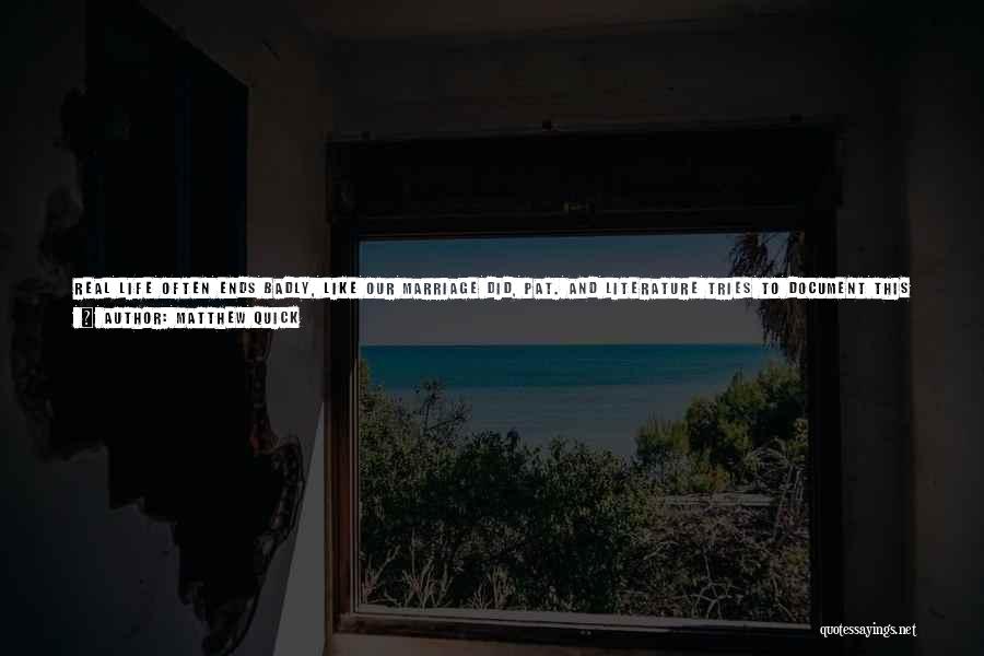 Matthew Quick Quotes: Real Life Often Ends Badly, Like Our Marriage Did, Pat. And Literature Tries To Document This Reality, While Showing Us
