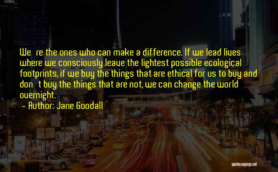 Jane Goodall Quotes: We're The Ones Who Can Make A Difference. If We Lead Lives Where We Consciously Leave The Lightest Possible Ecological