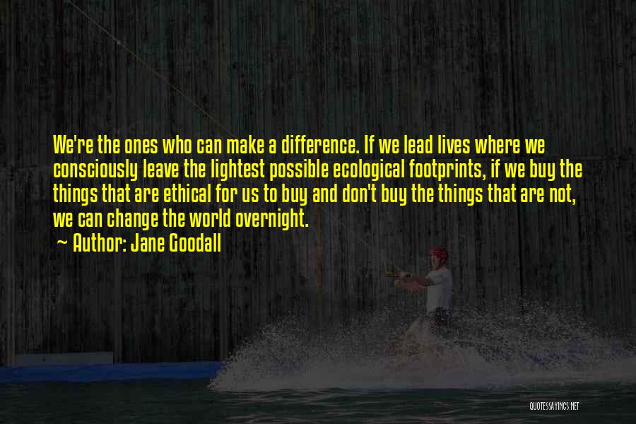 Jane Goodall Quotes: We're The Ones Who Can Make A Difference. If We Lead Lives Where We Consciously Leave The Lightest Possible Ecological
