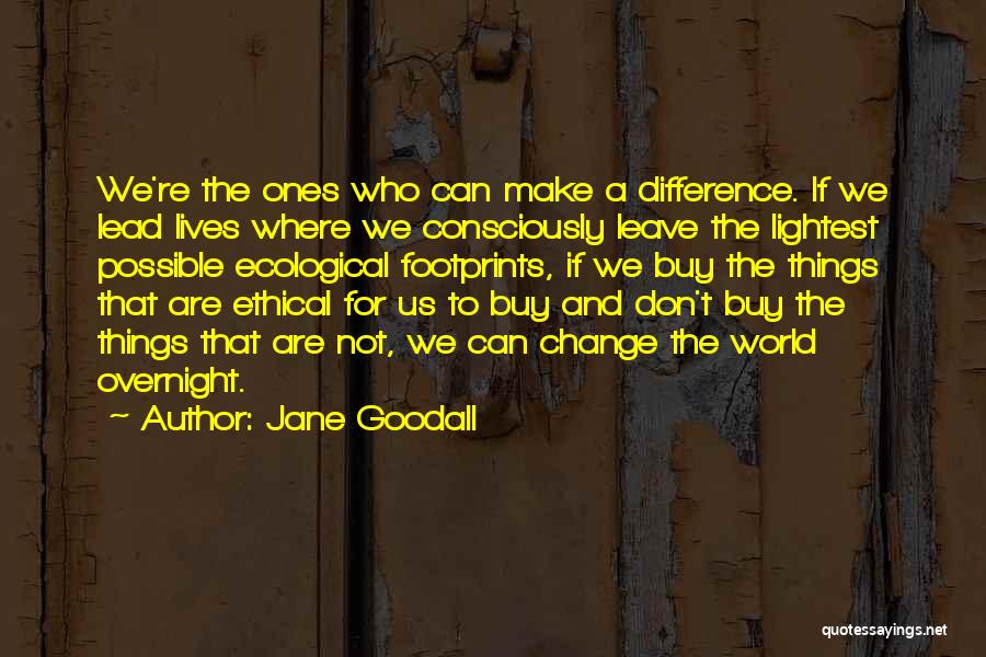 Jane Goodall Quotes: We're The Ones Who Can Make A Difference. If We Lead Lives Where We Consciously Leave The Lightest Possible Ecological