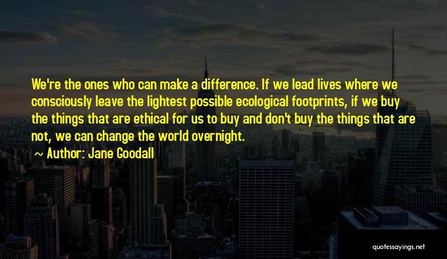 Jane Goodall Quotes: We're The Ones Who Can Make A Difference. If We Lead Lives Where We Consciously Leave The Lightest Possible Ecological