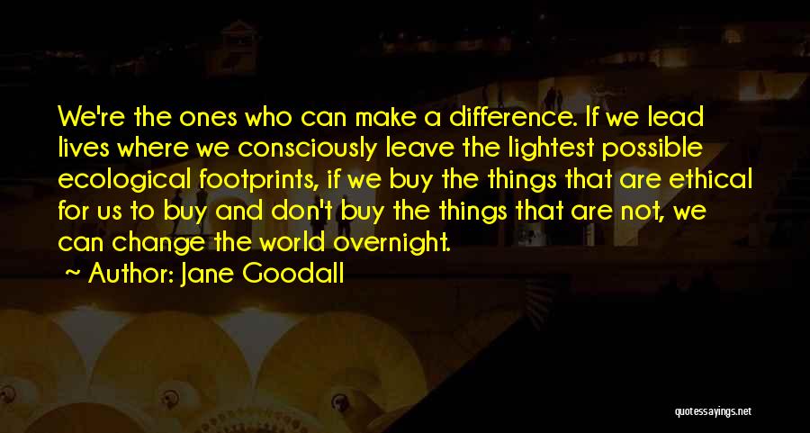 Jane Goodall Quotes: We're The Ones Who Can Make A Difference. If We Lead Lives Where We Consciously Leave The Lightest Possible Ecological