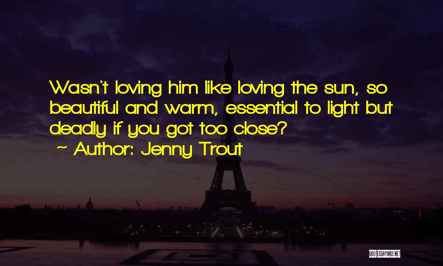 Jenny Trout Quotes: Wasn't Loving Him Like Loving The Sun, So Beautiful And Warm, Essential To Light But Deadly If You Got Too