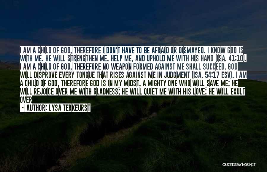 Lysa TerKeurst Quotes: I Am A Child Of God, Therefore I Don't Have To Be Afraid Or Dismayed. I Know God Is With