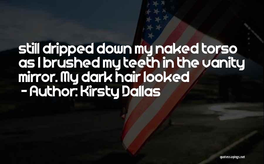 Kirsty Dallas Quotes: Still Dripped Down My Naked Torso As I Brushed My Teeth In The Vanity Mirror. My Dark Hair Looked