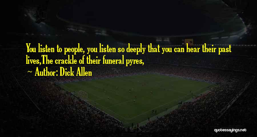 Dick Allen Quotes: You Listen To People, You Listen So Deeply That You Can Hear Their Past Lives,the Crackle Of Their Funeral Pyres,
