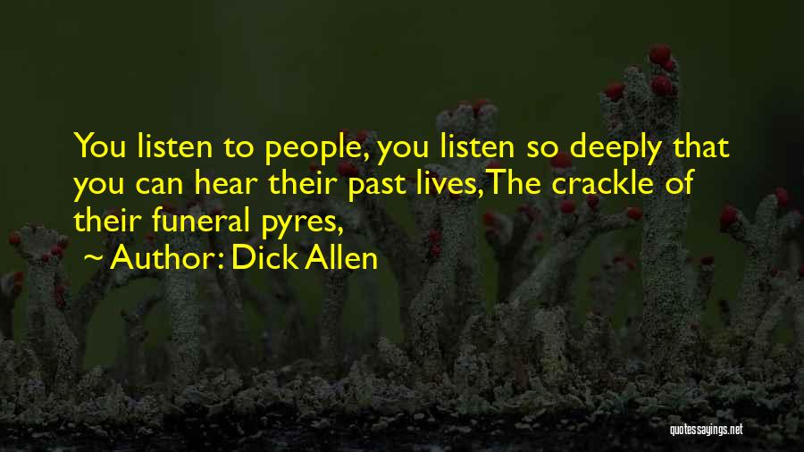 Dick Allen Quotes: You Listen To People, You Listen So Deeply That You Can Hear Their Past Lives,the Crackle Of Their Funeral Pyres,