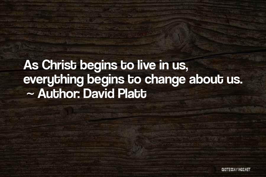David Platt Quotes: As Christ Begins To Live In Us, Everything Begins To Change About Us.