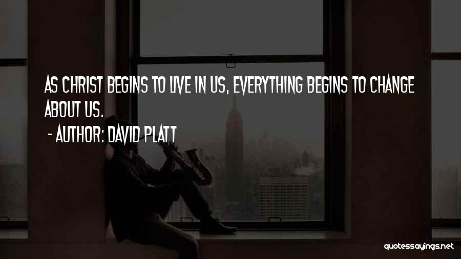 David Platt Quotes: As Christ Begins To Live In Us, Everything Begins To Change About Us.