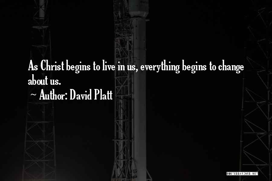 David Platt Quotes: As Christ Begins To Live In Us, Everything Begins To Change About Us.