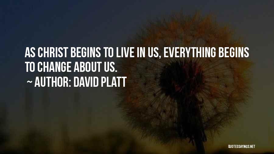David Platt Quotes: As Christ Begins To Live In Us, Everything Begins To Change About Us.