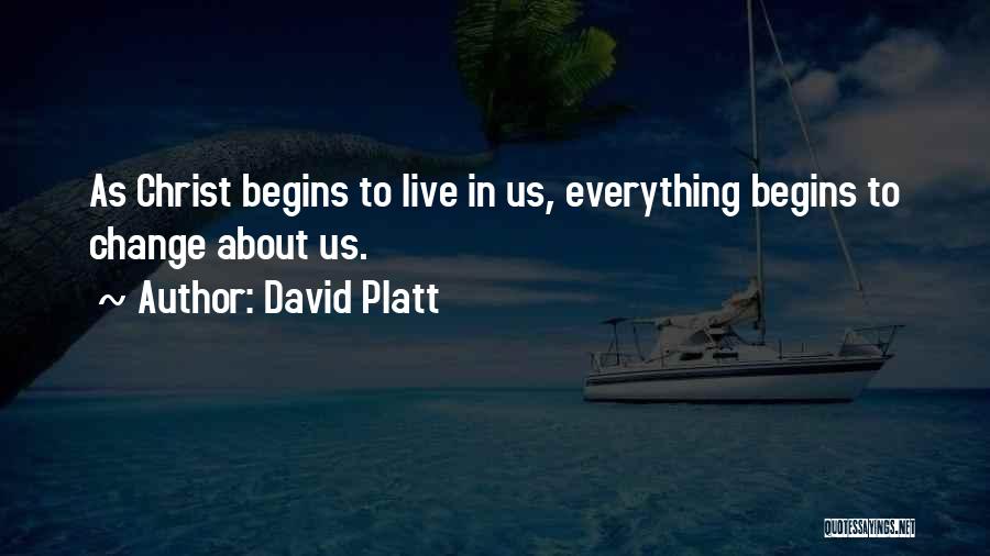 David Platt Quotes: As Christ Begins To Live In Us, Everything Begins To Change About Us.